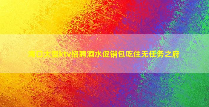 海口大型ktv招聘酒水促销包吃住无任务之府